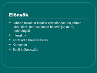 Előnyök
   Jobban felkelti a fiatalok érdeklődését és jobban
    leköti őket, mert szívesen használják az IC
    technológiát
   Interaktív
   Teret ad a kreativitásnak
   Kényelem
   Saját időbeosztás
 