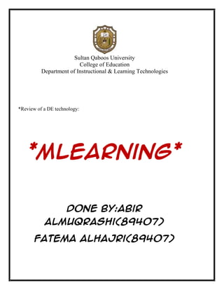 Sultan Qaboos University
                         College of Education
          Department of Instructional & Learning Technologies




*Review of a DE technology:




    *Mlearning*


                     Done by:Abir
           ALmuqrashi(89407)

       Fatema ALHajri(89407)
 