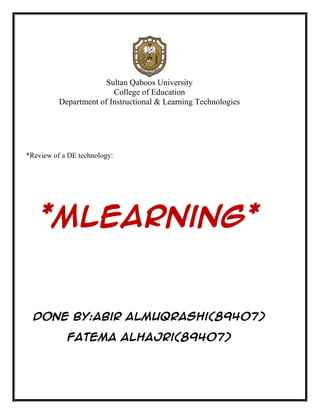 Sultan Qaboos University
                         College of Education
          Department of Instructional & Learning Technologies




*Review of a DE technology:




    *Mlearning*


  Done by:Abir ALmuqrashi(89407)

            Fatema ALHajri(89407)
 