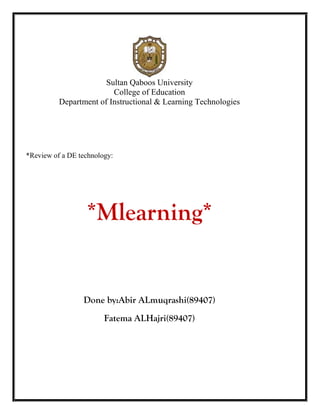 Sultan Qaboos University
                         College of Education
          Department of Instructional & Learning Technologies




*Review of a DE technology:




                  *Mlearning*


                 Done by:Abir ALmuqrashi(89407)
                        Fatema ALHajri(89407)
 