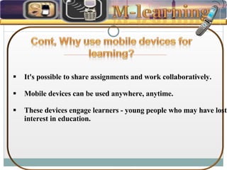 It's possible to share assignments and work collaboratively. Mobile devices can be used anywhere, anytime. These devices engage learners - young people who may have lost interest in education. 