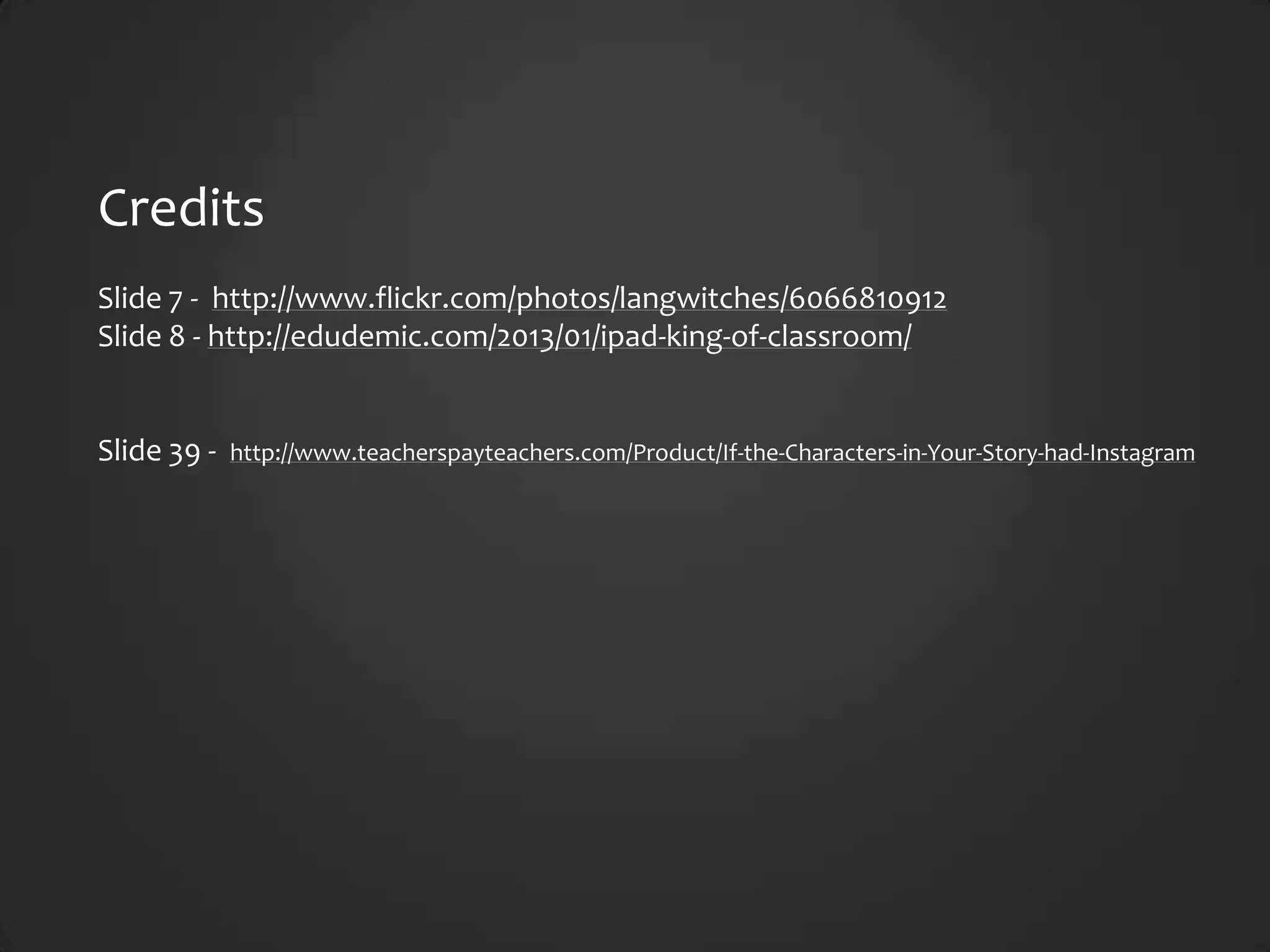 Credits
Slide 7 - http://www.flickr.com/photos/langwitches/6066810912
Slide 8 - http://edudemic.com/2013/01/ipad-king-of-classroom/


Slide 39 -   http://www.teacherspayteachers.com/Product/If-the-Characters-in-Your-Story-had-Instagram
 