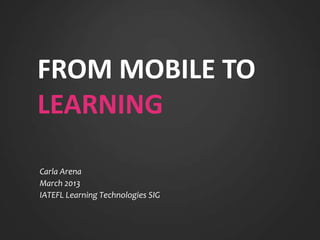 FROM MOBILE TO
LEARNING

Carla Arena
March 2013
IATEFL Learning Technologies SIG
 