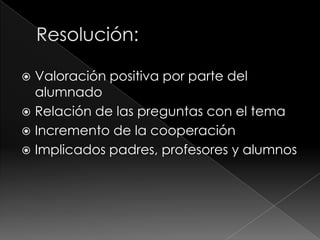 Valoración positiva por parte del
alumnado
 Relación de las preguntas con el tema
 Incremento de la cooperación
 Implicados padres, profesores y alumnos


 