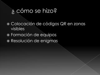 Colocación de códigos QR en zonas
visibles
 Formación de equipos
 Resolución de enigmas


 