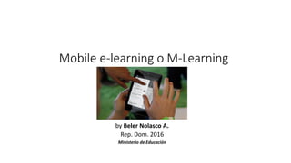 Mobile e-learning o M-Learning
by Beler Nolasco A.
Rep. Dom. 2016
Ministerio de Educación
 
