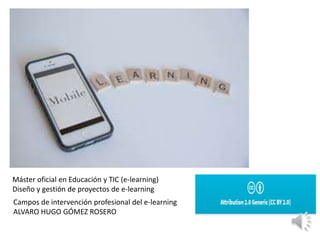 Máster oficial en Educación y TIC (e-learning)
Diseño y gestión de proyectos de e-learning
Campos de intervención profesional del e-learning
ALVARO HUGO GÓMEZ ROSERO
 