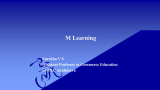 M Learning
Surekha V S
Assistant Professor in Commerce Education
SVTEC Akkikkavu
 
