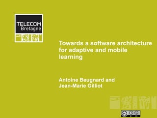 Towards a software architecture
for adaptive and mobile
learning


Antoine Beugnard and
Jean-Marie Gilliot
 