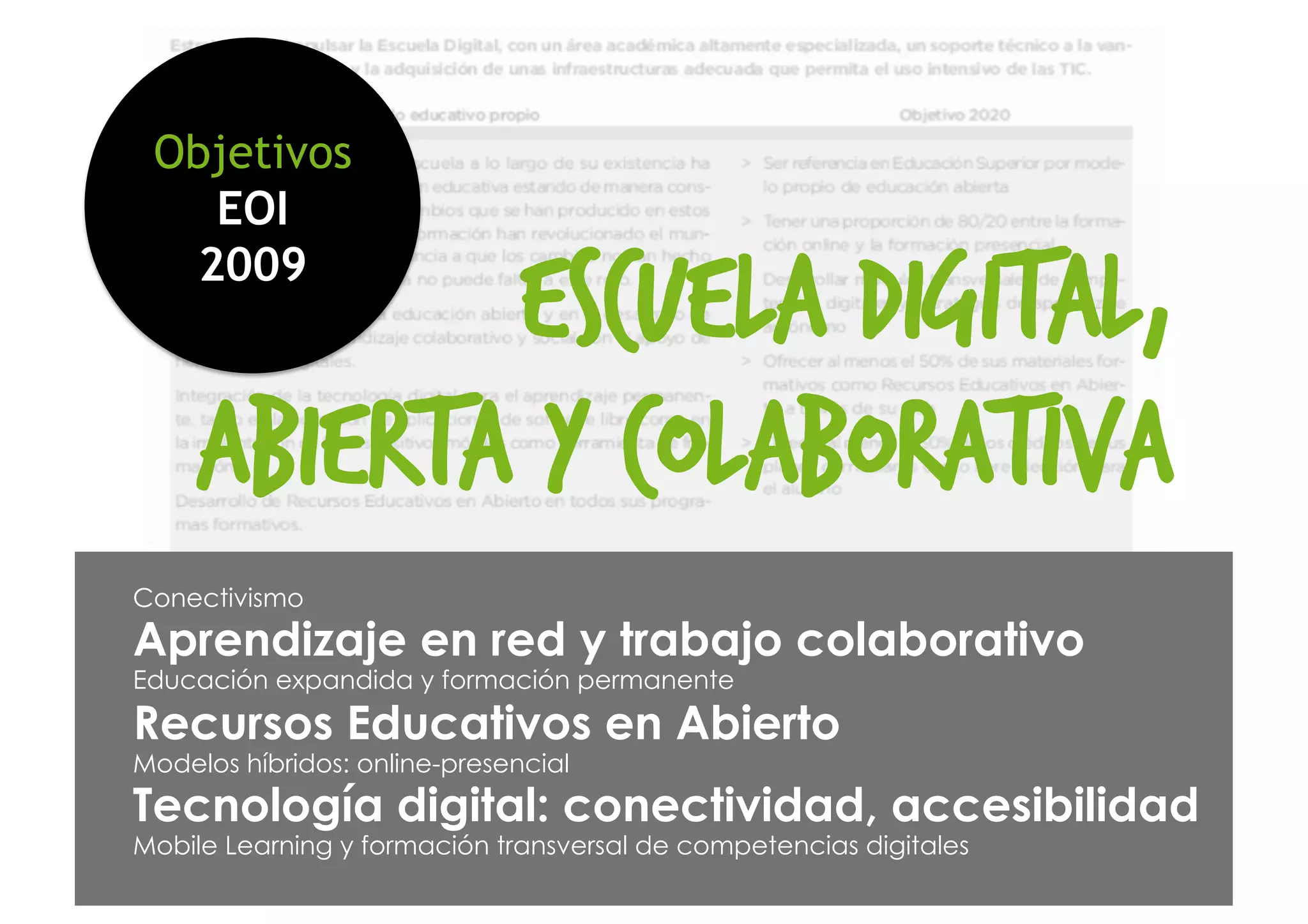 Conectivismo
Aprendizaje en red y trabajo colaborativo
Educación expandida y formación permanente
Recursos Educativos en Abierto
Modelos híbridos: online-presencial
Tecnología digital: conectividad, accesibilidad
Mobile Learning y formación transversal de competencias digitales
Escuela digital,
abierta y colaborativa
Objetivos
EOI
2009
 