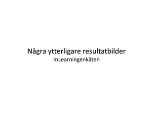 Några ytterligare resultatbilder
        mLearningenkäten
 