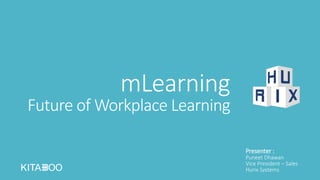 mLearning
Future of Workplace Learning
Presenter :
Puneet Dhawan
Vice President – Sales
Hurix Systems
 