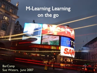 M-Learning Learning on the go BarCamp  Sue Waters,  June 2007 