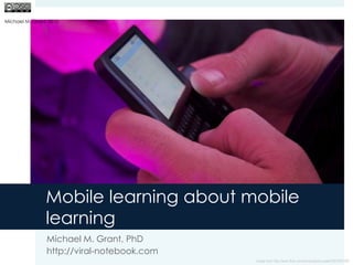 Mobile learning about mobile learning  Michael M. Grant, PhD http://viral-notebook.com Michael M. Grant 2010 Image from http://www.flickr.com/photos/joshrussell/2907842784/ 