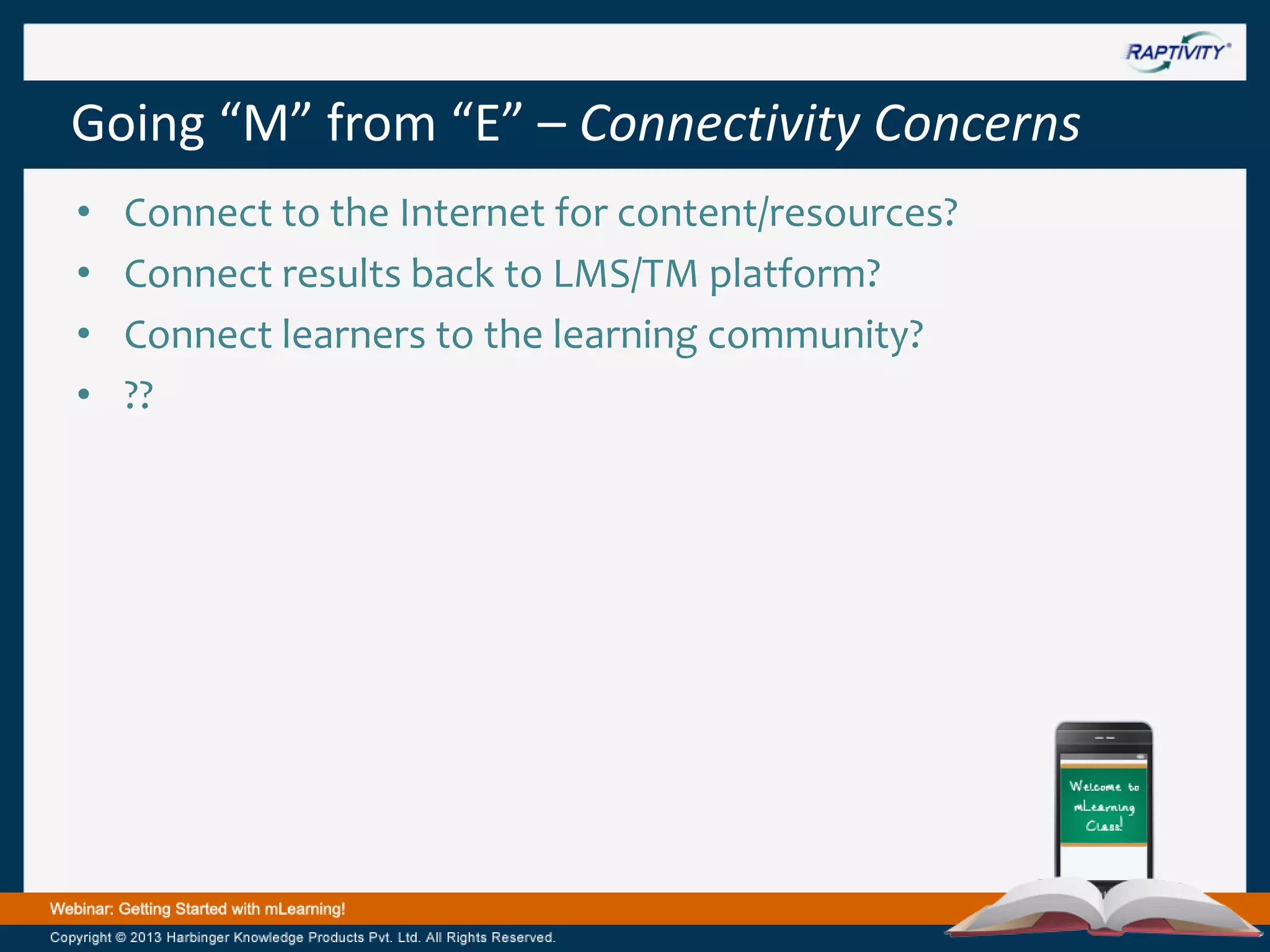 Going “M” from “E” – Connectivity Concerns
•
•
•
•

Connect to the Internet for content/resources?
Connect results back to LMS/TM platform?
Connect learners to the learning community?
??

 