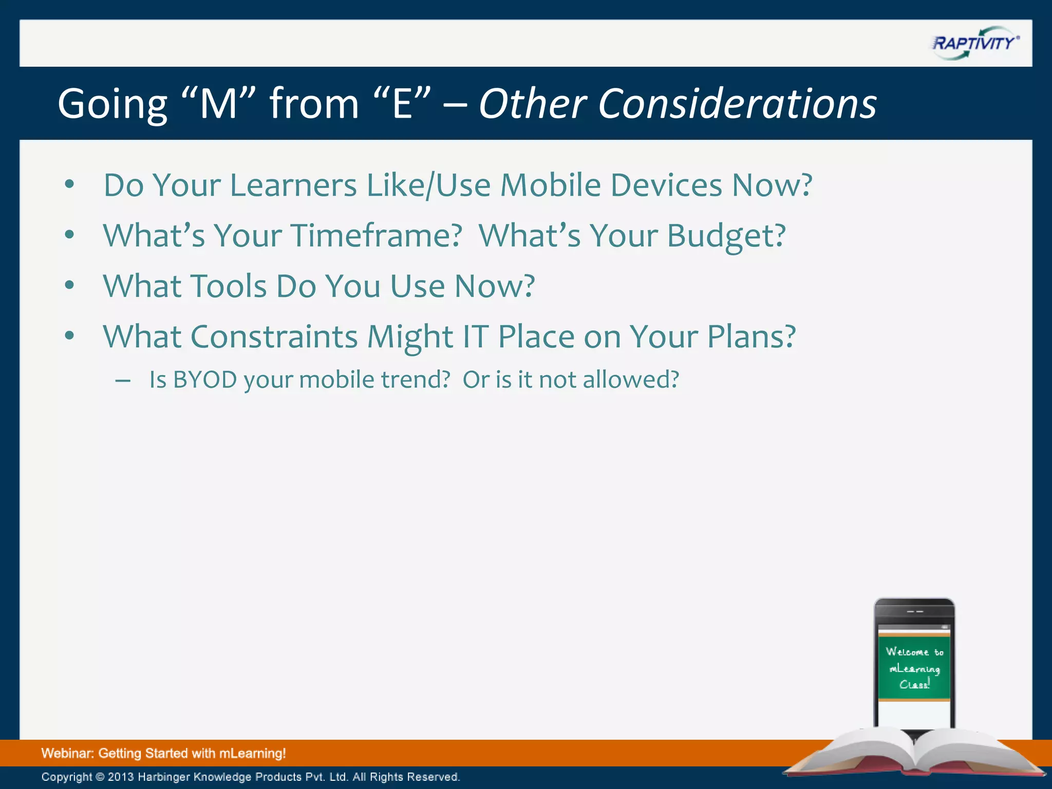 Going “M” from “E” – Other Considerations
•
•
•
•

Do Your Learners Like/Use Mobile Devices Now?
What’s Your Timeframe? What’s Your Budget?
What Tools Do You Use Now?
What Constraints Might IT Place on Your Plans?
– Is BYOD your mobile trend? Or is it not allowed?

 