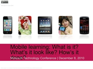 Mobile learning: What is it? What’s it look like? How’s it done? Midsouth Technology Conference | December 8, 2010 Michael M. Grant 2010 Some images from Lisa Buser at http://www.memphisparent.com/2010/09/pint-sized-learners-have-the-touch/  