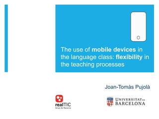 The use of mobile devices in
the language class: flexibility in
the teaching processes
Joan-Tomàs Pujolà
 