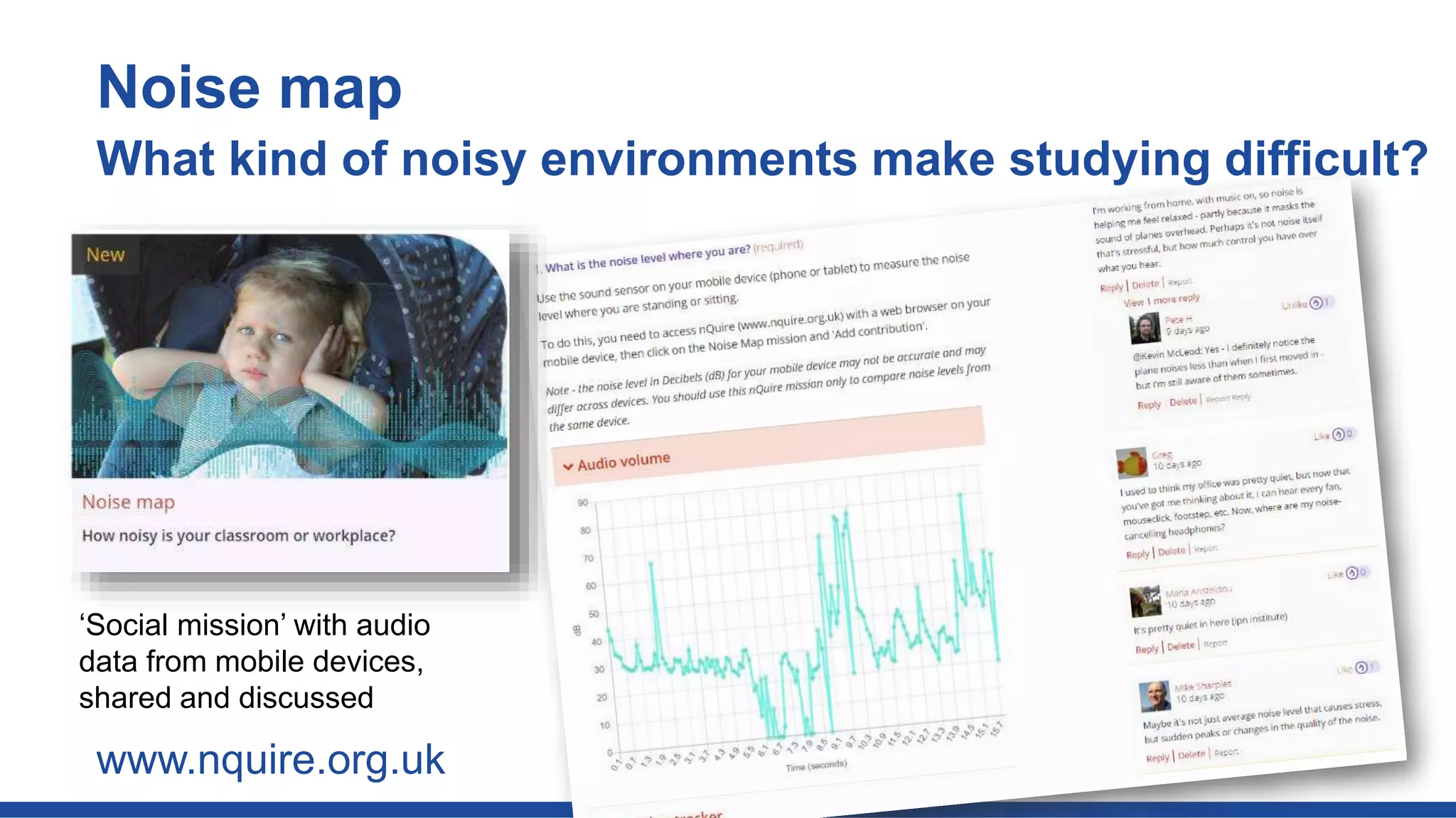 Noise map
What kind of noisy environments make studying difficult?
www.nquire.org.uk
‘Social mission’ with audio
data from mobile devices,
shared and discussed
 