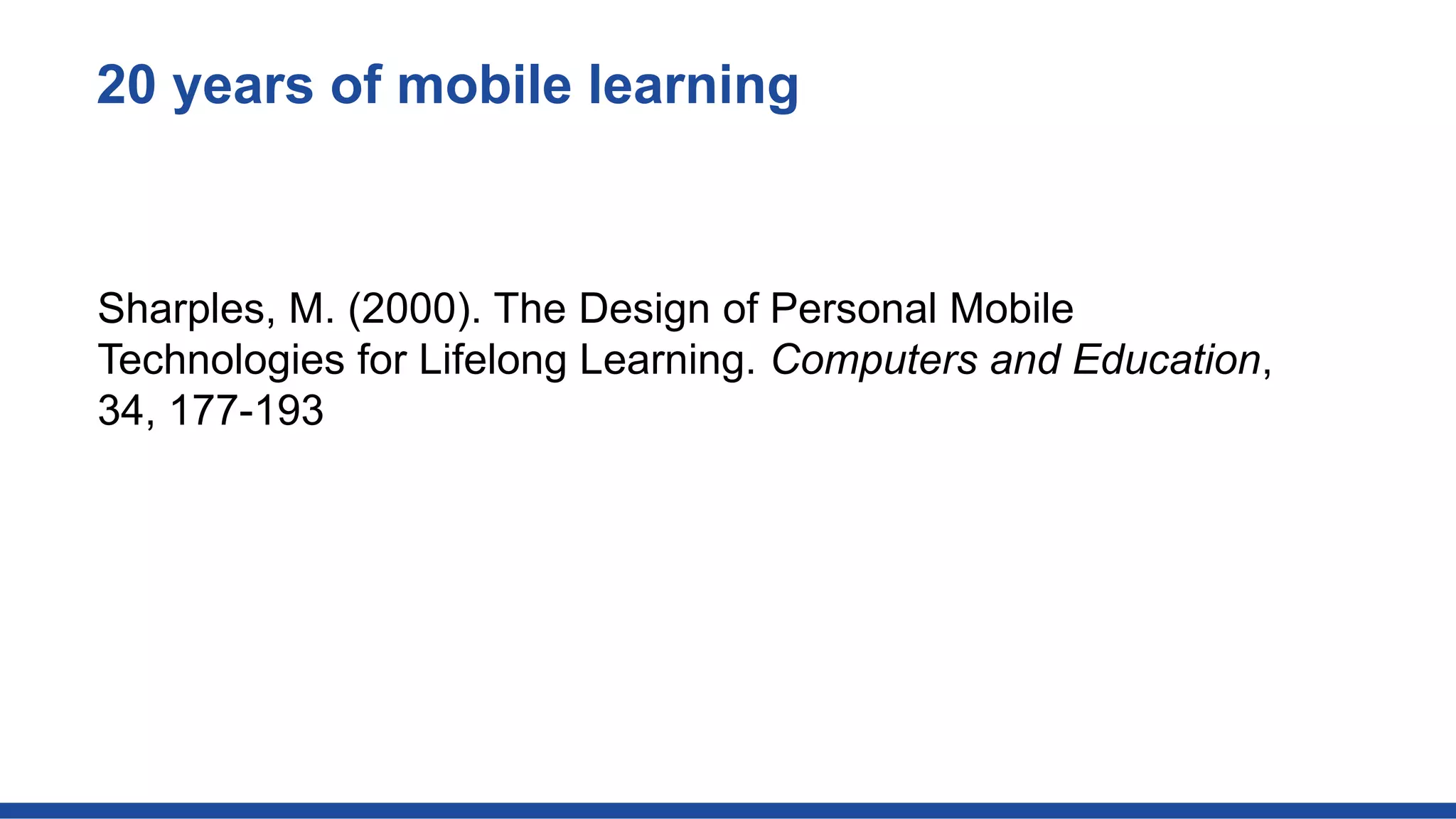 20 years of mobile learning
Sharples, M. (2000). The Design of Personal Mobile
Technologies for Lifelong Learning. Computers and Education,
34, 177-193
 