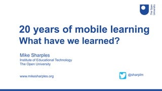 Mike Sharples
Institute of Educational Technology
The Open University
www.mikesharples.org
20 years of mobile learning
What have we learned?
@sharplm
 