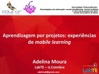Aprendizagem por projetos: experiências
de mobile learning
adelina8@gmail.com
Adelina Moura
LabTE – U.Coimbra
 