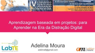 Adelina Moura
adelina8@gmail.com
Aprendizagem baseada em projetos: para
Aprender na Era da Distração Digital
 
