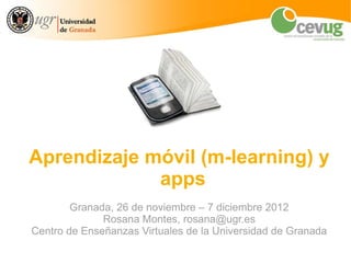 Aprendizaje móvil (m-learning) y
             apps
        Granada, 26 de noviembre – 7 diciembre 2012
              Rosana Montes, rosana@ugr.es
Centro de Enseñanzas Virtuales de la Universidad de Granada
 