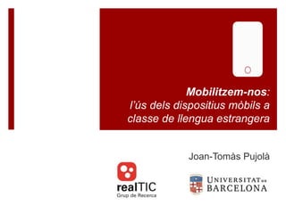 Mobilitzem-nos:
l’ús dels dispositius mòbils a
classe de llengua estrangera
Joan-Tomàs Pujolà
 