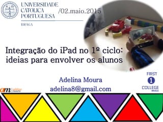 Integração do iPad no 1º ciclo:
ideias para envolver os alunos
Adelina Moura
adelina8@gmail.com
/02.maio.2015
 