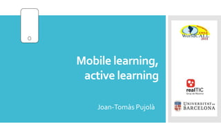 Mobile learning,
active learning
Joan-Tomàs Pujolà
 
