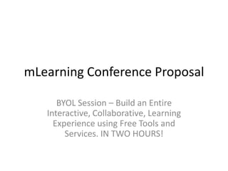 mLearning Conference Proposal BYOL Session – Build an Entire Interactive, Collaborative, Learning Experience using Free Tools and Services. IN TWO HOURS! 