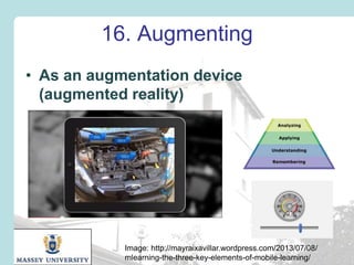16. Augmenting
• As an augmentation device
(augmented reality)

Image: http://mayraixavillar.wordpress.com/2013/07/08/
mlearning-the-three-key-elements-of-mobile-learning/

 