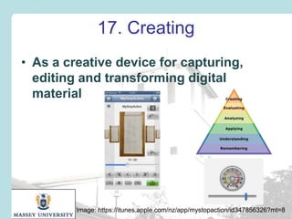 17. Creating
• As a creative device for capturing,
editing and transforming digital
material

Image: https://itunes.apple.com/nz/app/mystopaction/id347856326?mt=8

 