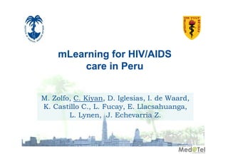mLearning for HIV/AIDS
care in Peru
M. Zolfo C. Kiyan D. Iglesias, I
M Zolfo, C Kiyan, D Iglesias I. de Waard,
Waard
K. Castillo C., L. Fucay, E. Llacsahuanga,
L. Lynen, J. Echevarria Z.

 