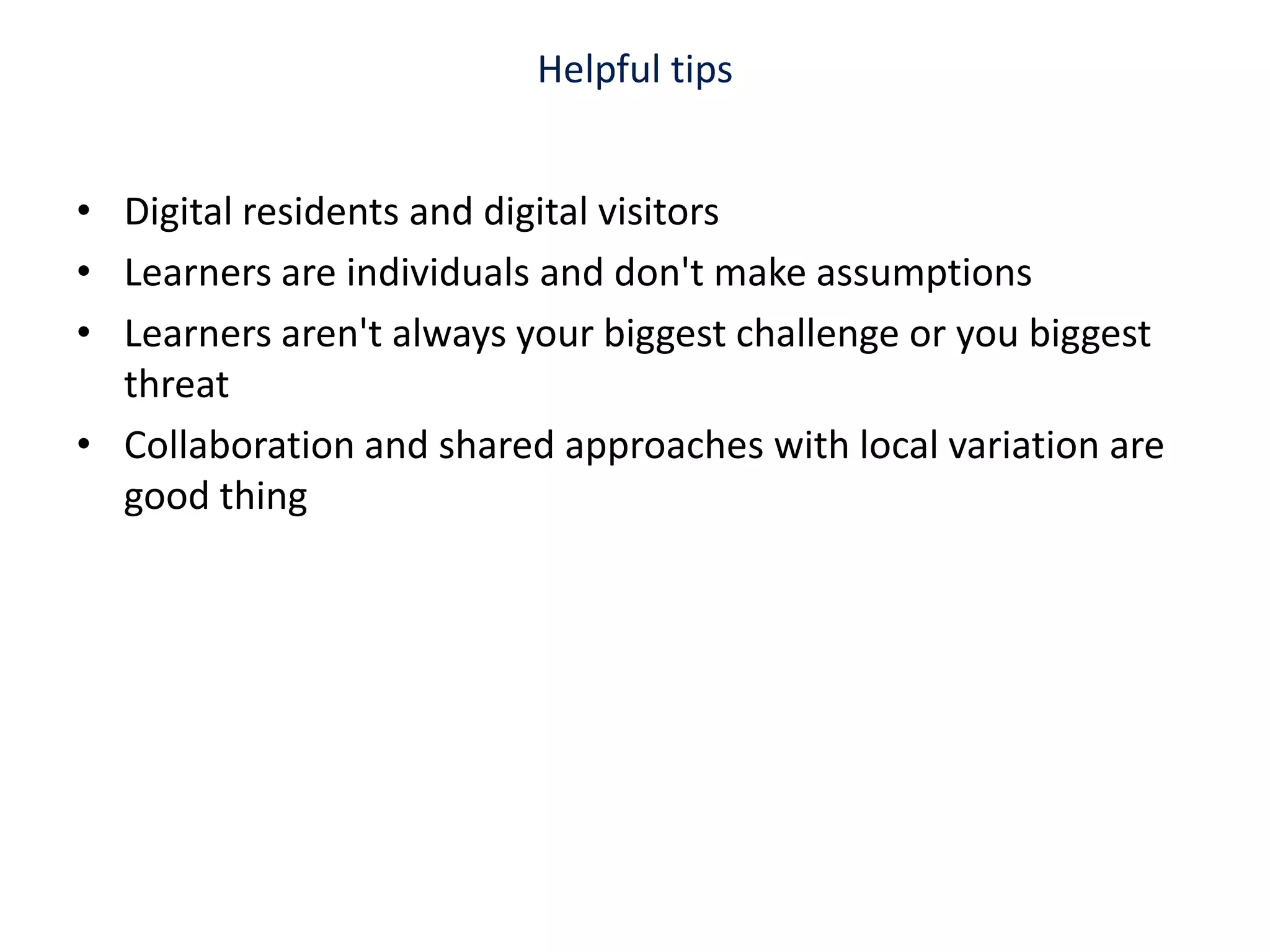 Helpful tipsDigital residents and digital visitorsLearners are individuals and don't make assumptions Learners aren't always your biggest challenge or you biggest threat Collaboration and shared approaches with local variation are good thing 