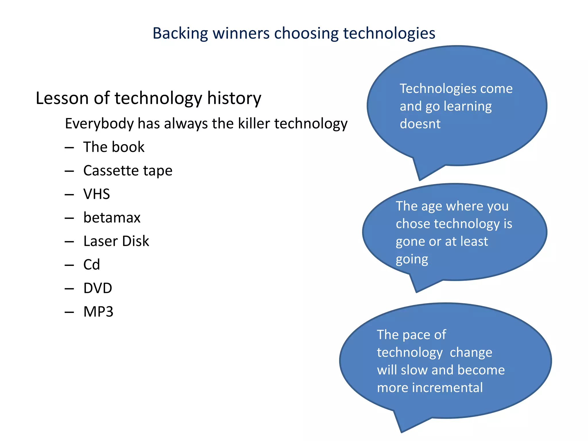 Backing winners choosing technologies Lesson of technology history Everybody has always the killer technology The bookCassette tape VHS betamaxLaser DiskCdDVD MP3Technologies come and go learning doesntThe age where you chose technology is gone or at least goingThe pace of  technology  change will slow and become more incremental 