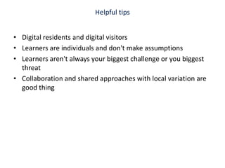 Helpful tipsDigital residents and digital visitorsLearners are individuals and don't make assumptions Learners aren't always your biggest challenge or you biggest threat Collaboration and shared approaches with local variation are good thing 