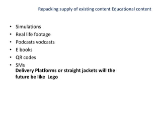 Repacking supply of existing content Educational contentSimulationsReal life footagePodcasts vodcastsE booksQR codesSMsDelivery Platforms or straight jackets will the future be like  Lego