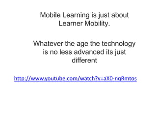 Mobile Learning is just about Learner Mobility.Whatever the age the technology is no less advanced its just different http://www.youtube.com/watch?v=aX0-nqRmtos