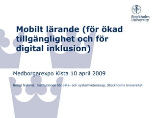 Mobilt lärande (för ökad tillgänglighet och för digital inklusion) Medborgarexpo Kista 10 april 2010  Bengt Nykvist, Institutionen för data- och systemvetenskap, Stockholms Universitet 