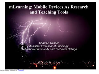 mLearning: Mobile Devices As Research and Teaching Tools Chad M. Gesser Assistant Professor of Sociology Owensboro Community and Technical College Source: image courtesy of  Prescott 