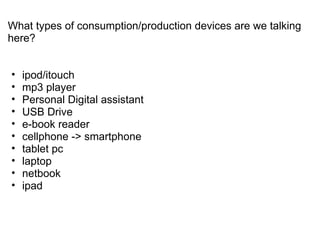 What types of consumption/production devices are we talking here? ipod/itouch mp3 player Personal Digital assistant USB Drive e-book reader cellphone -> smartphone tablet pc laptop netbook ipad 
