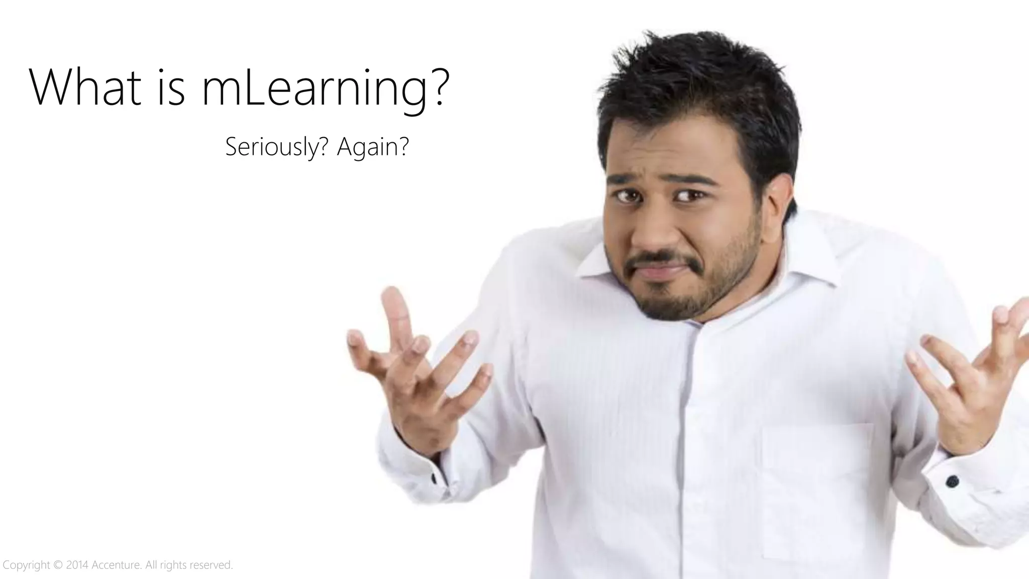 What is mLearning?
Seriously? Again?
Copyright © 2014 Accenture. All rights reserved.
 