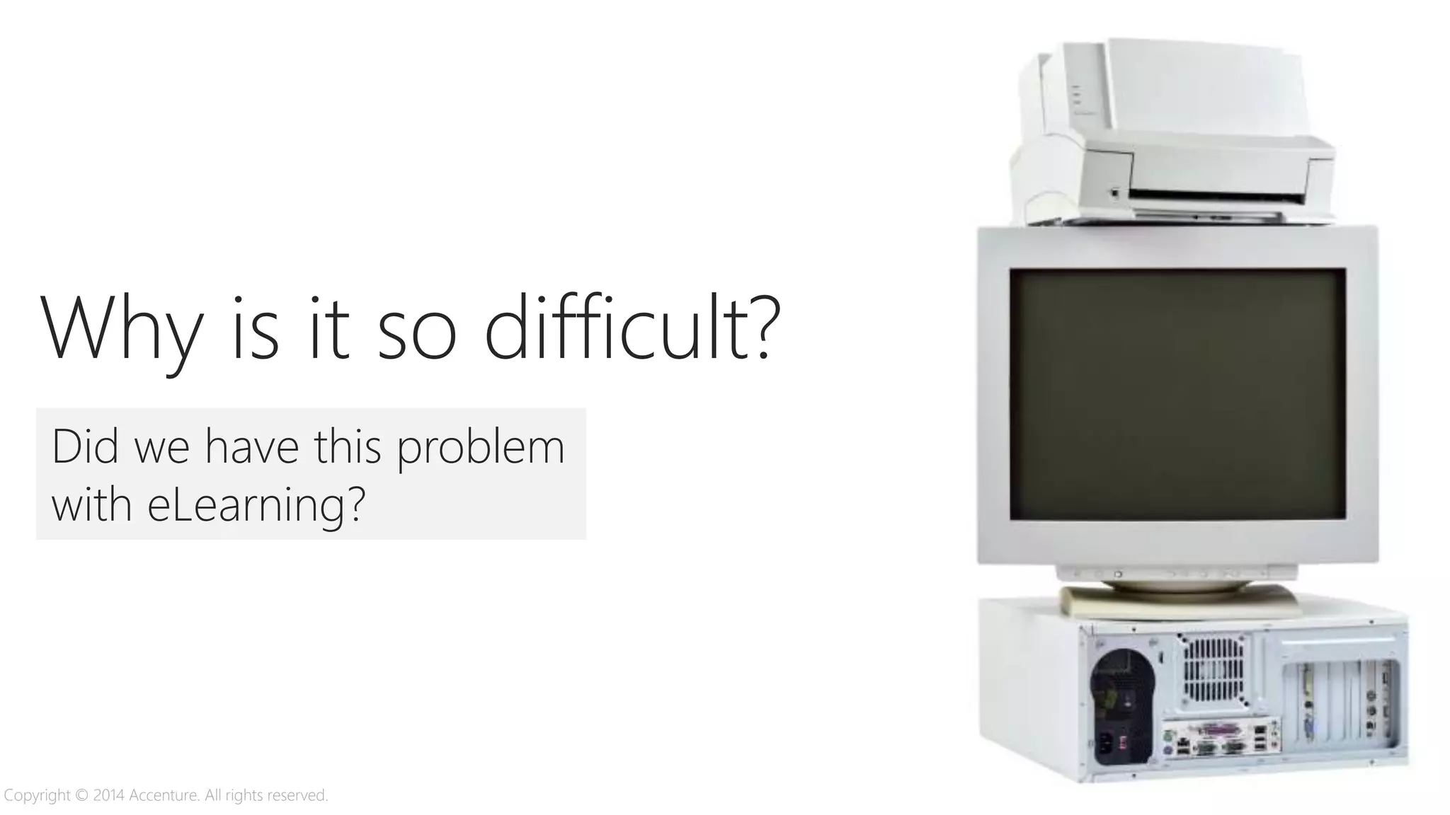Did we have this problem
with eLearning?
Why is it so difficult?
Copyright © 2014 Accenture. All rights reserved.
 