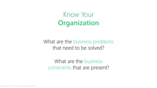 What are the business problems
that need to be solved?
What are the business
constraints that are present?
Know Your
Organization
Copyright © 2014 Accenture. All rights reserved.
 