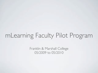 mLearning Faculty Pilot Program
        Franklin & Marshall College
           05/2009 to 05/2010
 