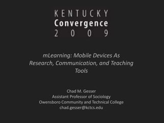 mLearning: Mobile Devices As Research, Communication, and Teaching Tools Chad M. Gesser Assistant Professor of Sociology Owensboro Community and Technical College chad.gesser@kctcs.edu 