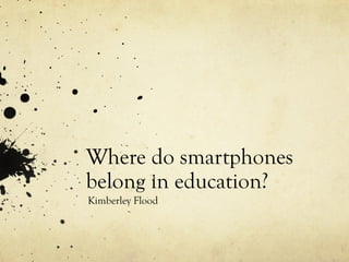 Where do smartphones
belong in education?
Kimberley Flood
 