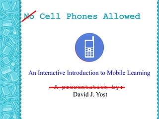No Cell Phones Allowed A presentation by: David J. Yost An Interactive Introduction to Mobile Learning  